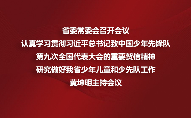 省委常委会召开会议 认真学习贯彻习近平总书记致中国少年先锋队第九次全国代表大会的重要贺信精神研究做好我省少年儿童和少先队工作黄坤明主持会议